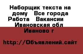 Наборщик текста на дому - Все города Работа » Вакансии   . Ивановская обл.,Иваново г.